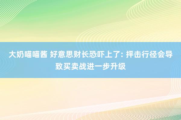 大奶喵喵酱 好意思财长恐吓上了: 抨击行径会导致买卖战进一步升级