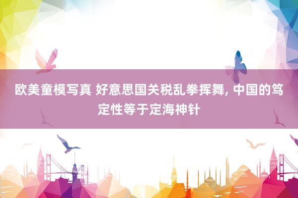 欧美童模写真 好意思国关税乱拳挥舞， 中国的笃定性等于定海神针