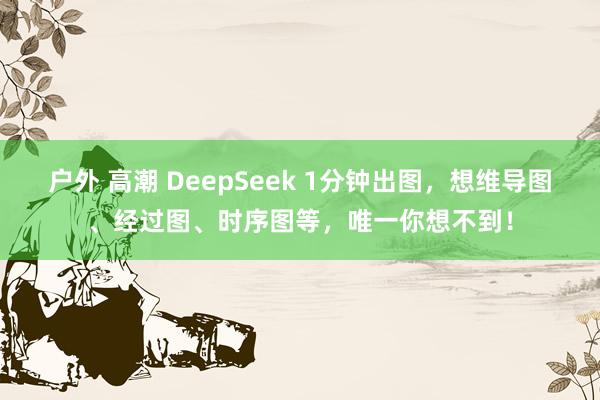 户外 高潮 DeepSeek 1分钟出图，想维导图、经过图、时序图等，唯一你想不到！