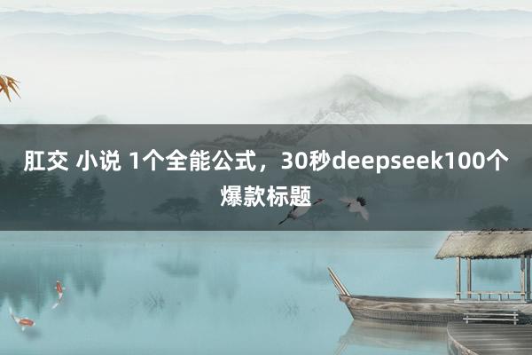 肛交 小说 1个全能公式，30秒deepseek100个爆款标题