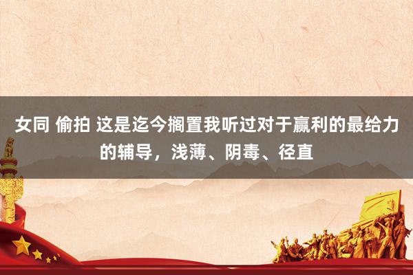 女同 偷拍 这是迄今搁置我听过对于赢利的最给力的辅导，浅薄、阴毒、径直
