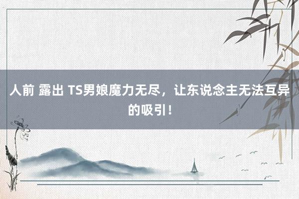 人前 露出 TS男娘魔力无尽，让东说念主无法互异的吸引！
