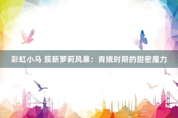 彩虹小马 簇新萝莉风暴：青娥时期的甜密魔力
