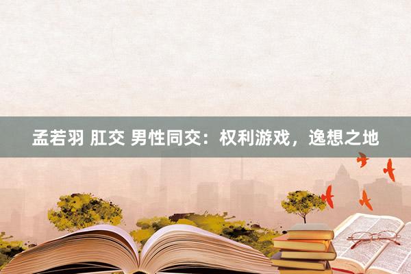 孟若羽 肛交 男性同交：权利游戏，逸想之地