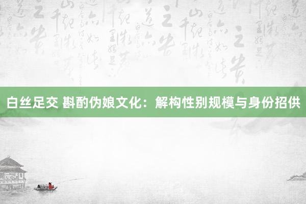 白丝足交 斟酌伪娘文化：解构性别规模与身份招供