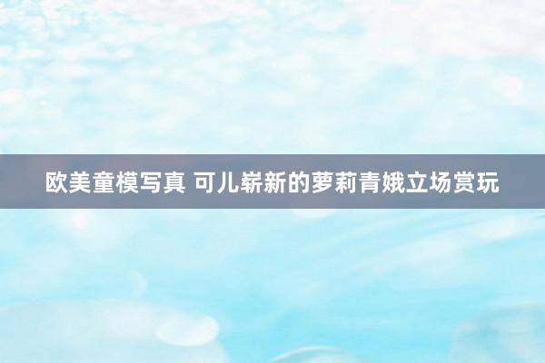 欧美童模写真 可儿崭新的萝莉青娥立场赏玩