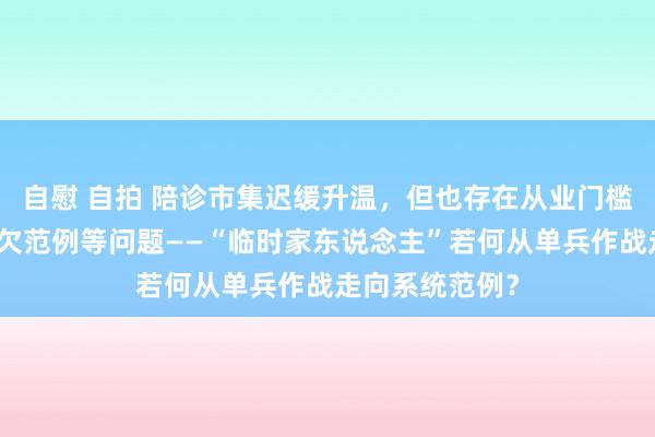 自慰 自拍 陪诊市集迟缓升温，但也存在从业门槛低、处事干系欠范例等问题——“临时家东说念主”若何从单兵作战走向系统范例？