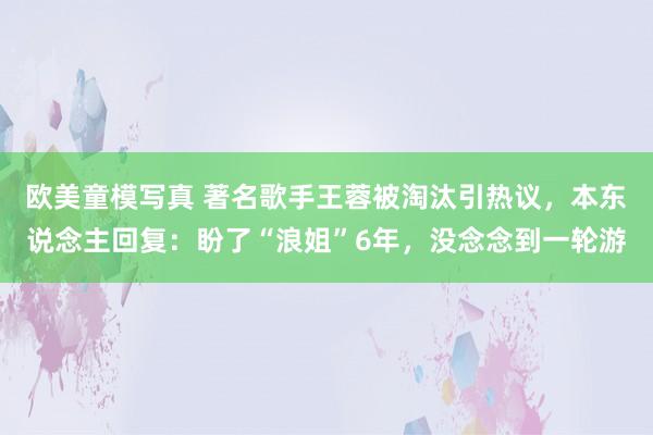 欧美童模写真 著名歌手王蓉被淘汰引热议，本东说念主回复：盼了“浪姐”6年，没念念到一轮游