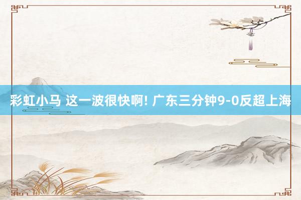 彩虹小马 这一波很快啊! 广东三分钟9-0反超上海