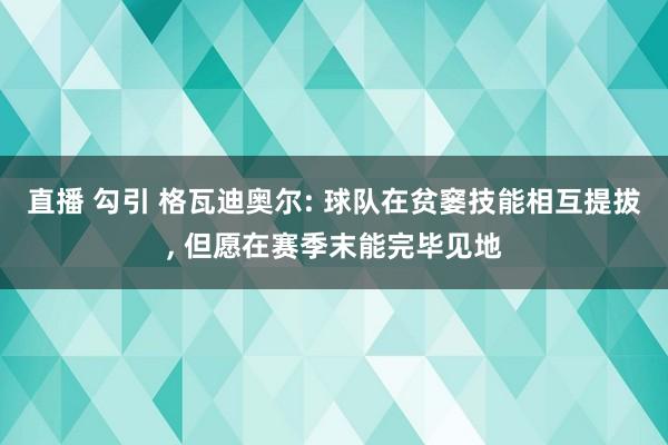 直播 勾引 格瓦迪奥尔: 球队在贫窭技能相互提拔， 但愿在赛季末能完毕见地