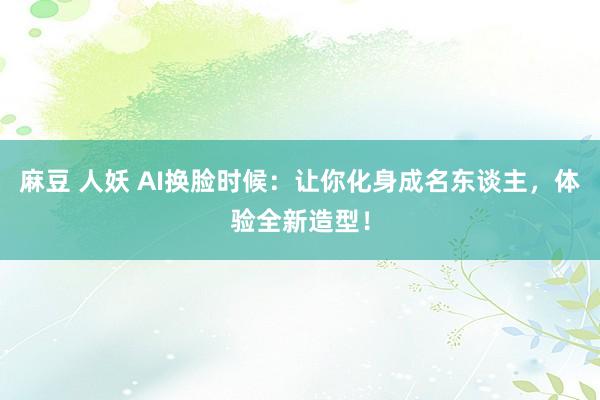 麻豆 人妖 AI换脸时候：让你化身成名东谈主，体验全新造型！