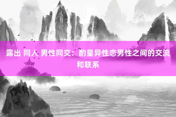 露出 同人 男性同交：酌量异性恋男性之间的交流和联系