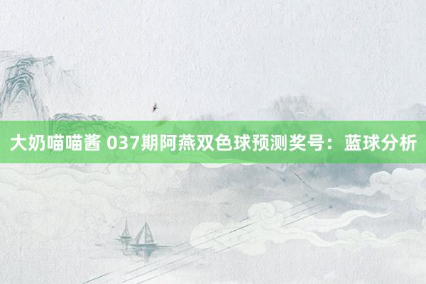 大奶喵喵酱 037期阿燕双色球预测奖号：蓝球分析