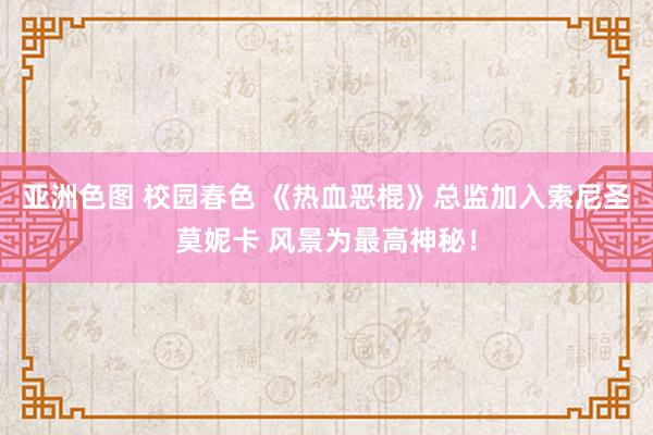 亚洲色图 校园春色 《热血恶棍》总监加入索尼圣莫妮卡 风景为最高神秘！
