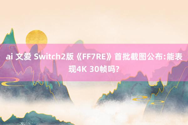 ai 文爱 Switch2版《FF7RE》首批截图公布:能表现4K 30帧吗?