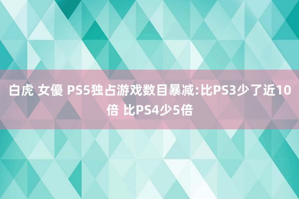 白虎 女優 PS5独占游戏数目暴减:比PS3少了近10倍 比PS4少5倍