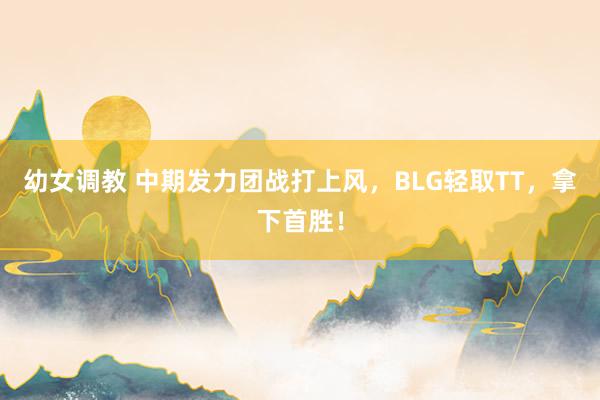 幼女调教 中期发力团战打上风，BLG轻取TT，拿下首胜！