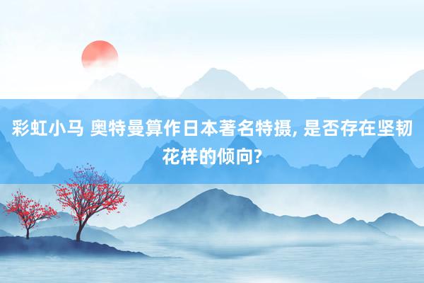彩虹小马 奥特曼算作日本著名特摄， 是否存在坚韧花样的倾向?