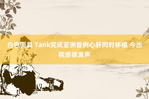 白色面具 Tank完成亚洲首例心肝同时移植 今出院感德发声