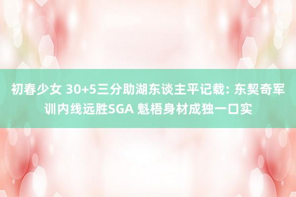 初春少女 30+5三分助湖东谈主平记载: 东契奇军训内线远胜SGA 魁梧身材成独一口实