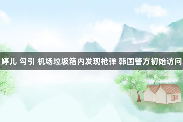 婷儿 勾引 机场垃圾箱内发现枪弹 韩国警方初始访问