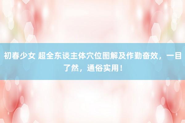 初春少女 超全东谈主体穴位图解及作勤奋效，一目了然，通俗实用！