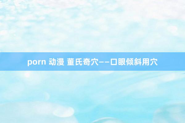 porn 动漫 董氏奇穴——口眼倾斜用穴