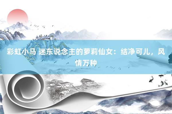 彩虹小马 迷东说念主的萝莉仙女：结净可儿，风情万种