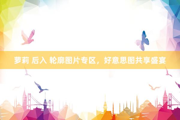 萝莉 后入 轮廓图片专区，好意思图共享盛宴