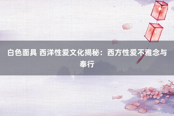 白色面具 西洋性爱文化揭秘：西方性爱不雅念与奉行