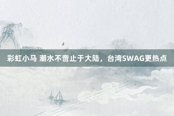 彩虹小马 潮水不啻止于大陆，台湾SWAG更热点