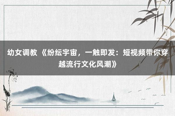 幼女调教 《纷纭宇宙，一触即发：短视频带你穿越流行文化风潮》