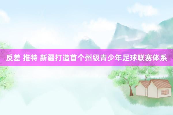 反差 推特 新疆打造首个州级青少年足球联赛体系