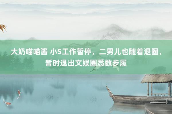 大奶喵喵酱 小S工作暂停，二男儿也随着退圈，暂时退出文娱圈悉数步履