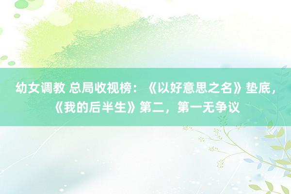 幼女调教 总局收视榜：《以好意思之名》垫底，《我的后半生》第二，第一无争议