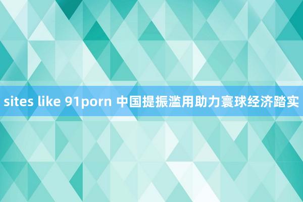sites like 91porn 中国提振滥用助力寰球经济踏实