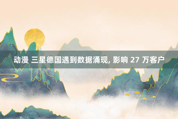动漫 三星德国遇到数据涌现， 影响 27 万客户