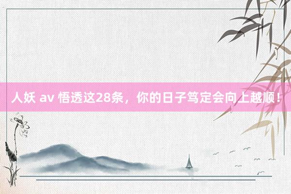 人妖 av 悟透这28条，你的日子笃定会向上越顺！