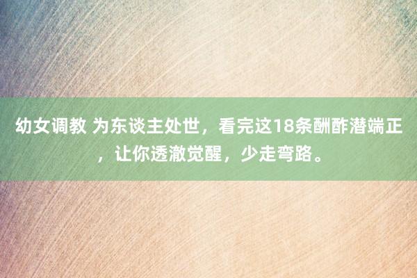 幼女调教 为东谈主处世，看完这18条酬酢潜端正，让你透澈觉醒，少走弯路。