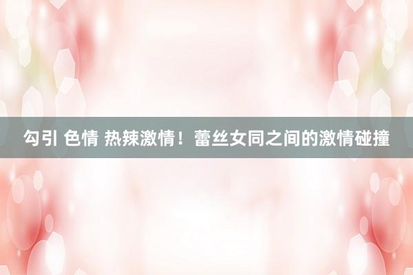 勾引 色情 热辣激情！蕾丝女同之间的激情碰撞