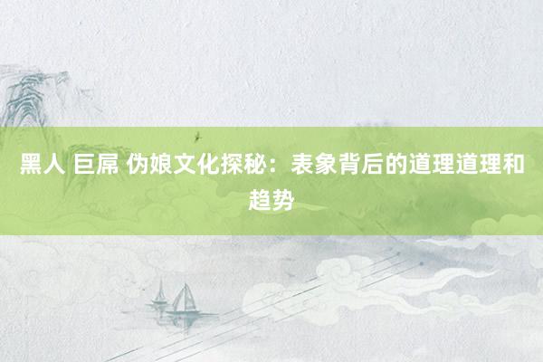 黑人 巨屌 伪娘文化探秘：表象背后的道理道理和趋势