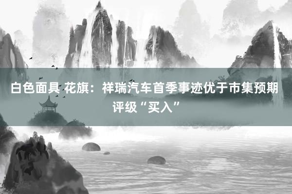 白色面具 花旗：祥瑞汽车首季事迹优于市集预期 评级“买入”