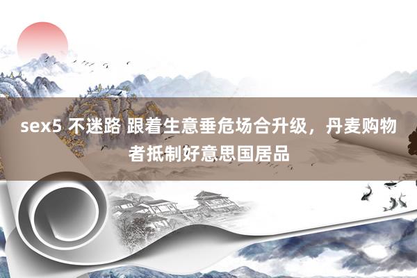 sex5 不迷路 跟着生意垂危场合升级，丹麦购物者抵制好意思国居品