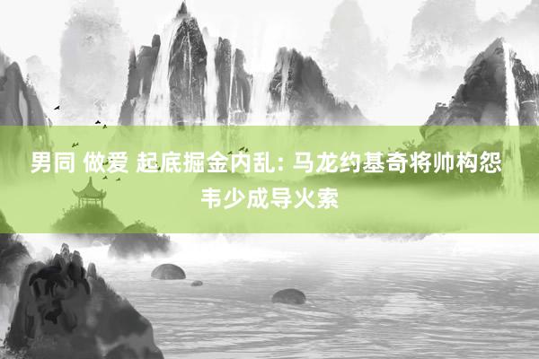 男同 做爱 起底掘金内乱: 马龙约基奇将帅构怨 韦少成导火索