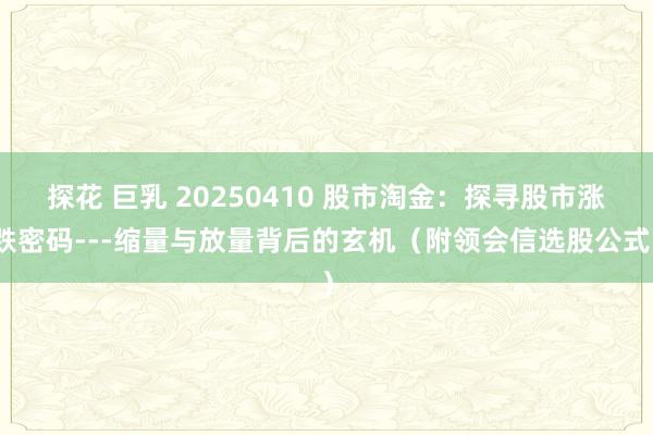 探花 巨乳 20250410 股市淘金：探寻股市涨跌密码---缩量与放量背后的玄机（附领会信选股公式）