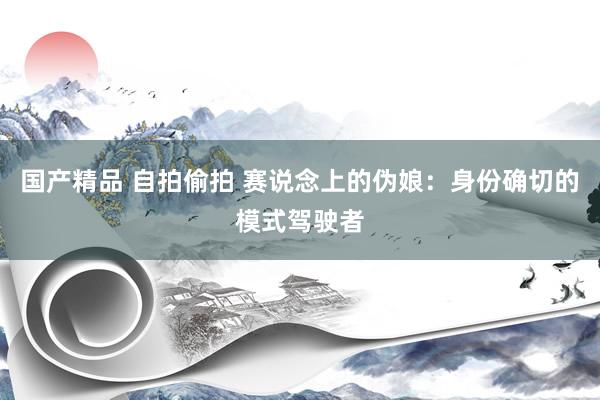 国产精品 自拍偷拍 赛说念上的伪娘：身份确切的模式驾驶者