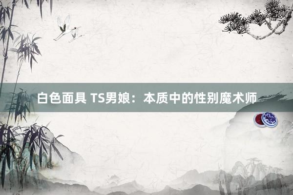 白色面具 TS男娘：本质中的性别魔术师