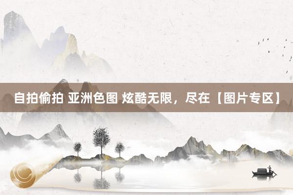 自拍偷拍 亚洲色图 炫酷无限，尽在【图片专区】