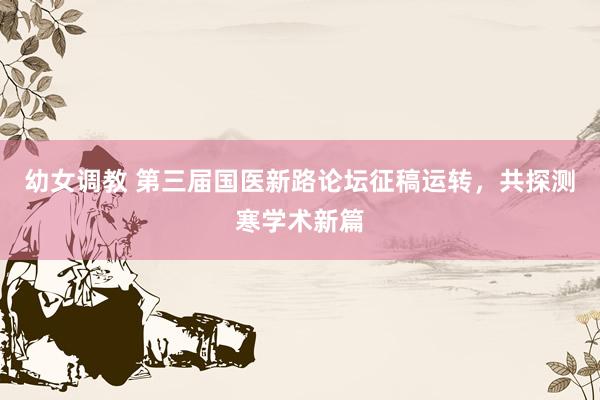 幼女调教 第三届国医新路论坛征稿运转，共探测寒学术新篇