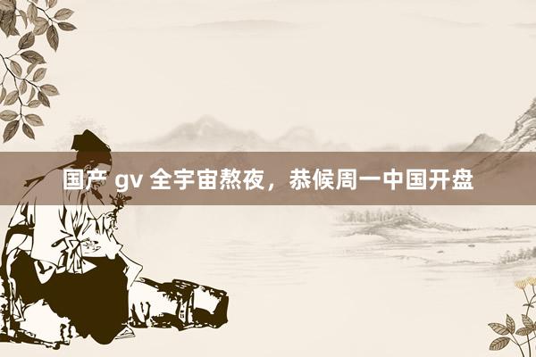 国产 gv 全宇宙熬夜，恭候周一中国开盘